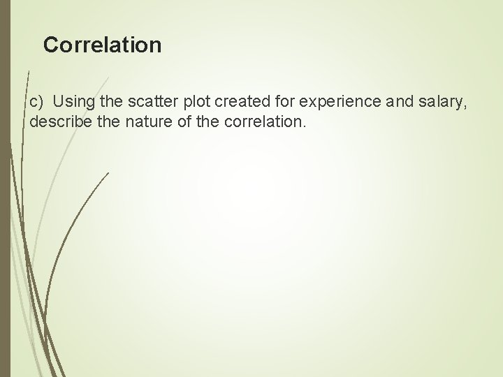 Correlation c) Using the scatter plot created for experience and salary, describe the nature