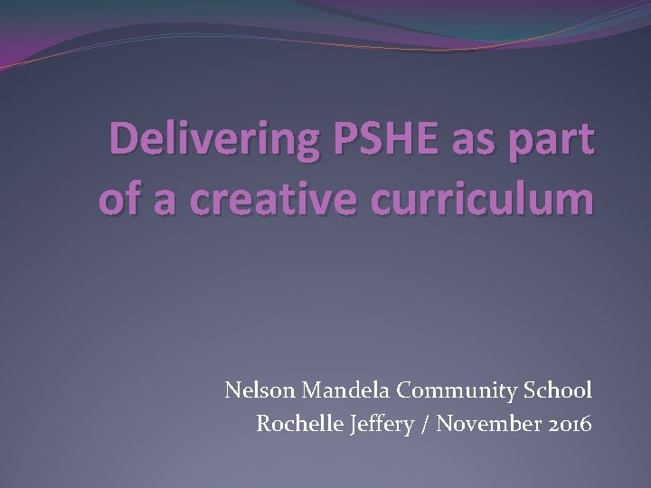 Delivering PSHE as part of a creative curriculum Nelson Mandela Community School Rochelle Jeffery