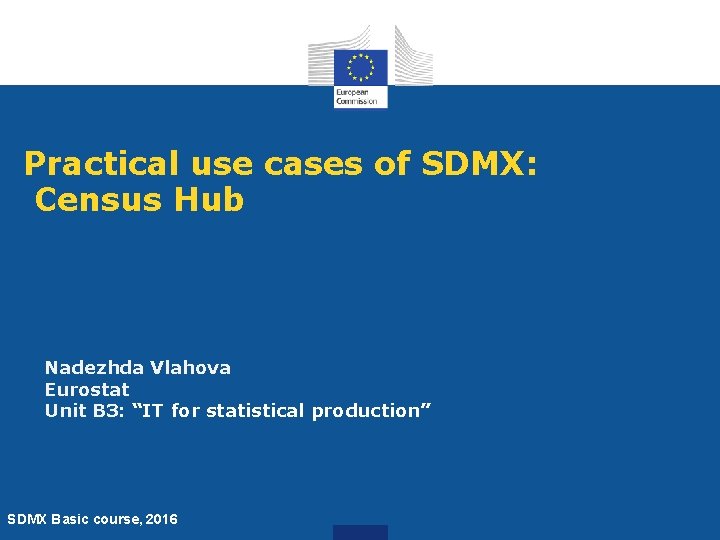 Practical use cases of SDMX: Census Hub Nadezhda Vlahova Eurostat Unit B 3: “IT