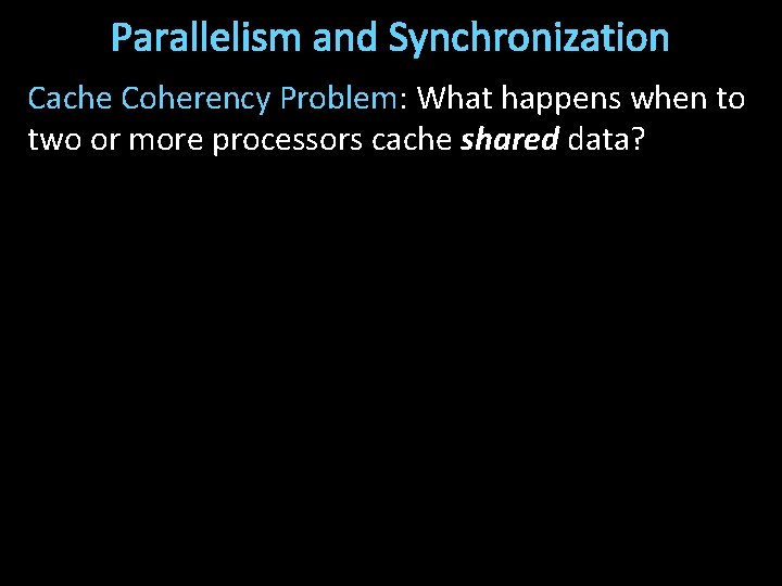 Parallelism and Synchronization Cache Coherency Problem: What happens when to two or more processors