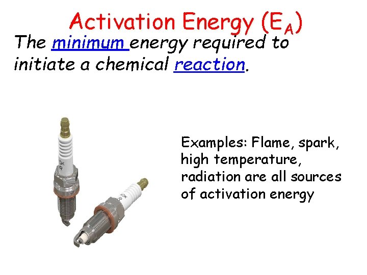 Activation Energy (EA) The minimum energy required to initiate a chemical reaction. Examples: Flame,