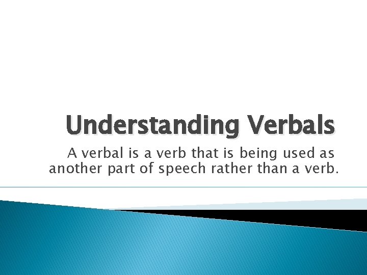 Understanding Verbals A verbal is a verb that is being used as another part