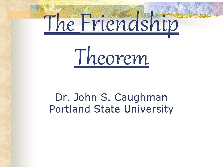 The Friendship Theorem Dr. John S. Caughman Portland State University 