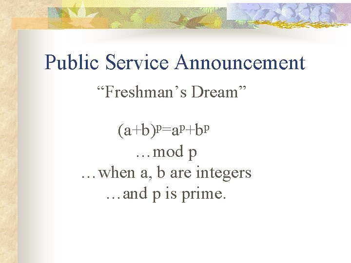 Public Service Announcement “Freshman’s Dream” (a+b)p=ap+bp …mod p …when a, b are integers …and