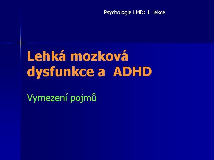 Psychologie LMD: 1. lekce Lehká mozková dysfunkce a ADHD Vymezení pojmů Psychologie LMD: 1. lekce Lehká mozková dysfunkce a ADHD Vymezení pojmů