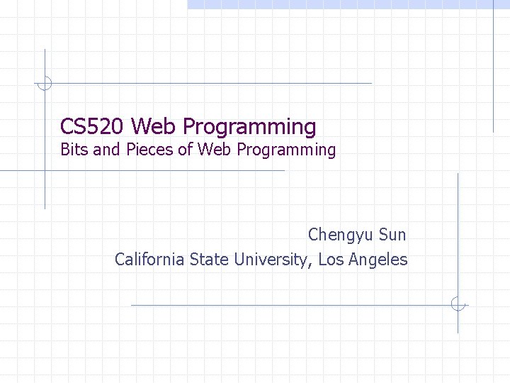CS 520 Web Programming Bits and Pieces of Web Programming Chengyu Sun California State