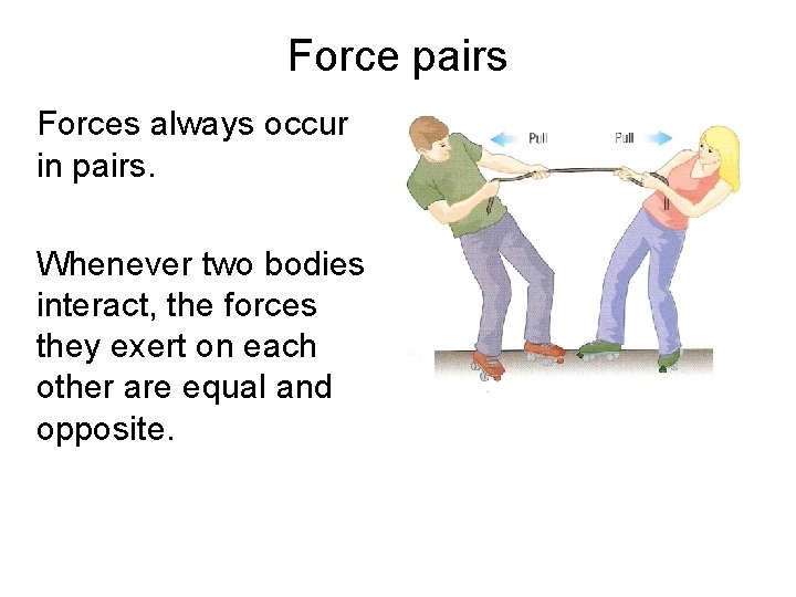 Force pairs Forces always occur in pairs. Whenever two bodies interact, the forces they