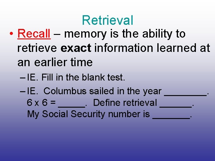 Retrieval • Recall – memory is the ability to retrieve exact information learned at