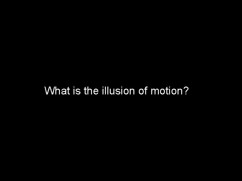 What is the illusion of motion? 