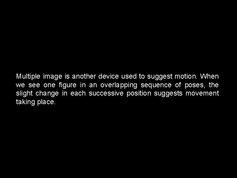 Multiple image is another device used to suggest motion. When we see one figure