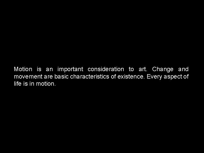 Motion is an important consideration to art. Change and movement are basic characteristics of