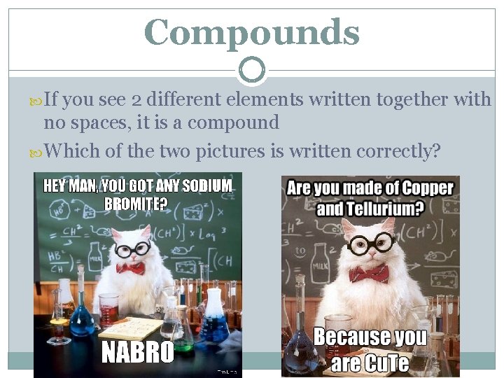 Compounds If you see 2 different elements written together with no spaces, it is