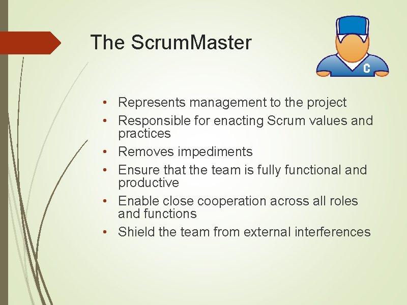 The Scrum. Master • Represents management to the project • Responsible for enacting Scrum
