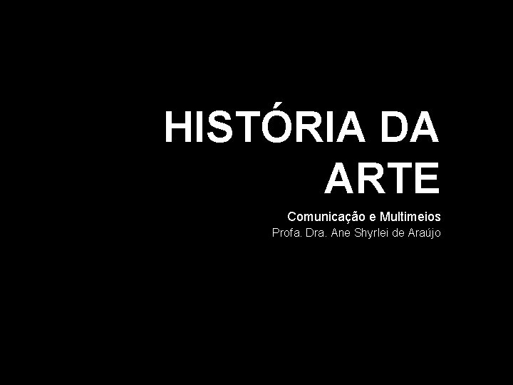 HISTÓRIA DA ARTE Comunicação e Multimeios Profa. Dra. Ane Shyrlei de Araújo 