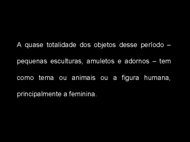 A quase totalidade dos objetos desse período – pequenas esculturas, amuletos e adornos –