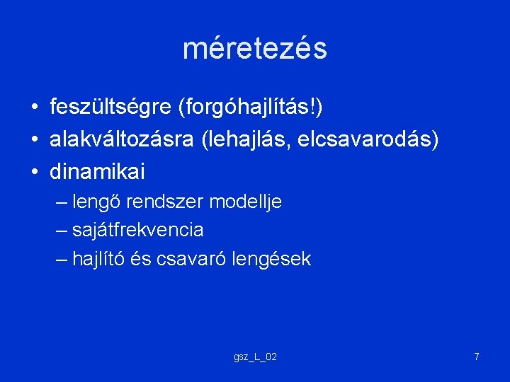 méretezés • feszültségre (forgóhajlítás!) • alakváltozásra (lehajlás, elcsavarodás) • dinamikai – lengő rendszer modellje