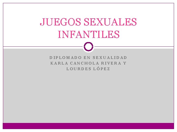 JUEGOS SEXUALES INFANTILES DIPLOMADO EN SEXUALIDAD KARLA CANCHOLA RIVERA Y LOURDES LÓPEZ 