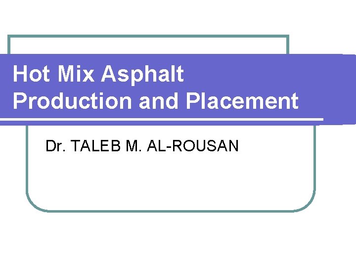 Hot Mix Asphalt Production and Placement Dr. TALEB M. AL-ROUSAN 