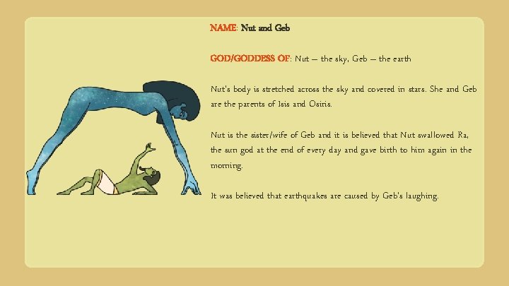 NAME: Nut and Geb GOD/GODDESS OF: Nut – the sky, Geb – the earth