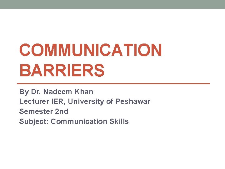 COMMUNICATION BARRIERS By Dr. Nadeem Khan Lecturer IER, University of Peshawar Semester 2 nd