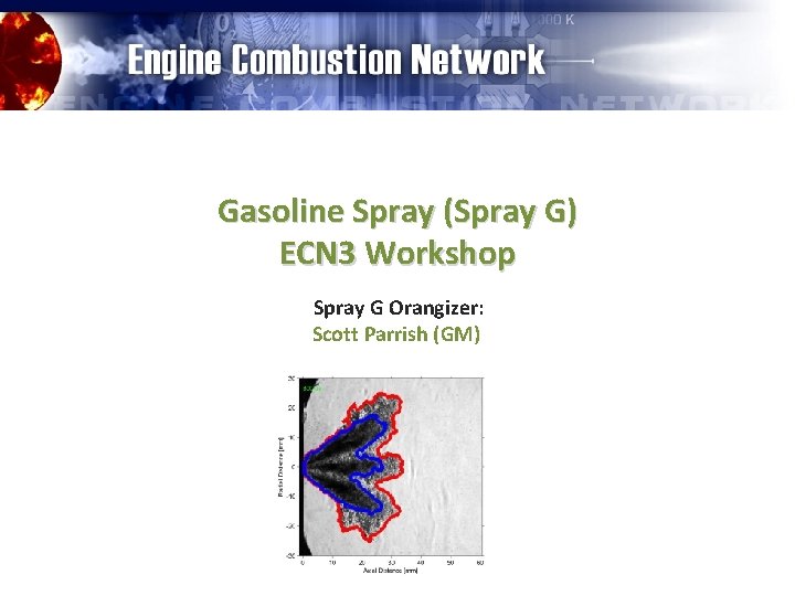 Gasoline Spray (Spray G) ECN 3 Workshop Spray G Orangizer: Scott Parrish (GM) 