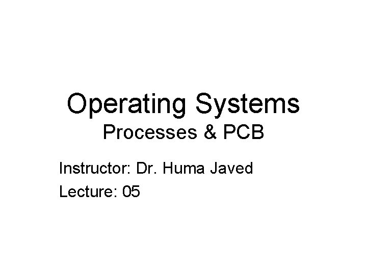 Operating Systems Processes & PCB Instructor: Dr. Huma Javed Lecture: 05 