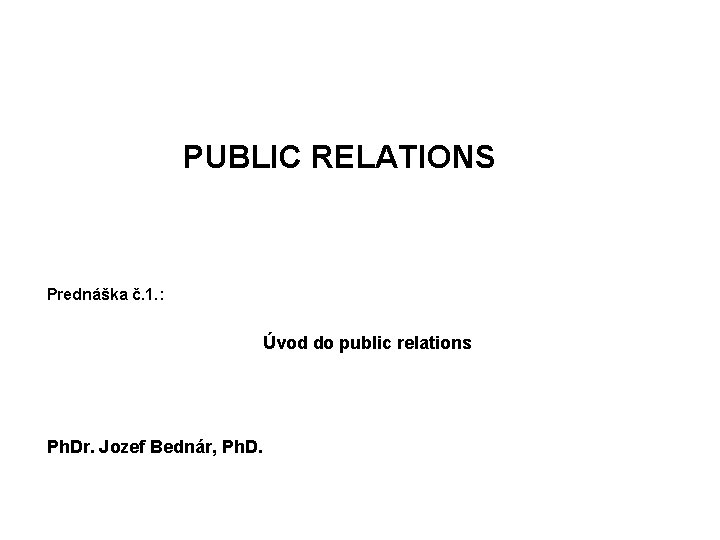 PUBLIC RELATIONS Prednáška č. 1. : Úvod do public relations Ph. Dr. Jozef Bednár,