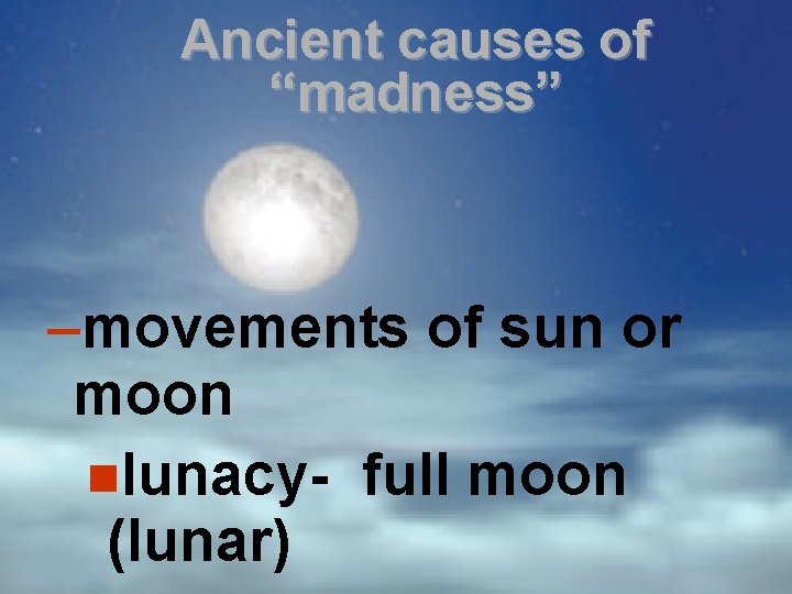 Ancient causes of “madness” –movements of sun or moon lunacy- full moon (lunar) 