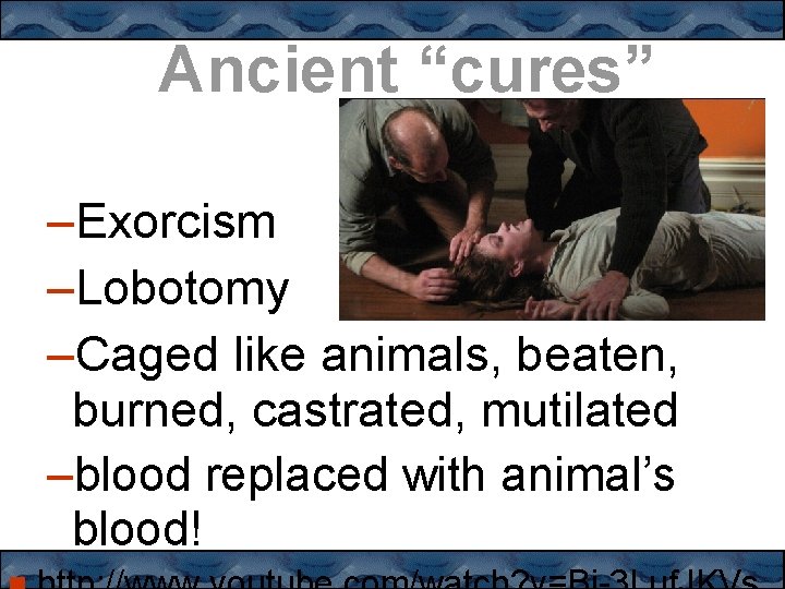Ancient “cures” –Exorcism –Lobotomy –Caged like animals, beaten, burned, castrated, mutilated –blood replaced with