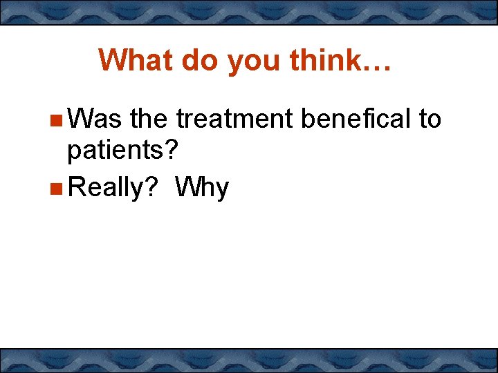 What do you think… Was the treatment benefical to patients? Really? Why 