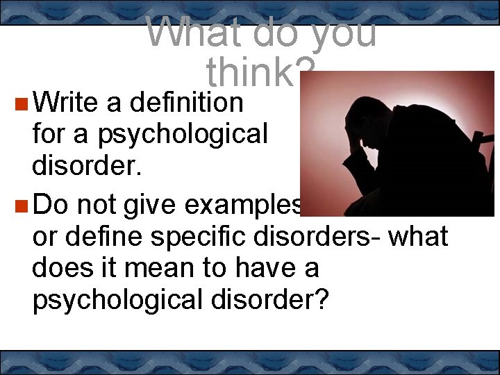  Write What do you think? a definition for a psychological disorder. Do not