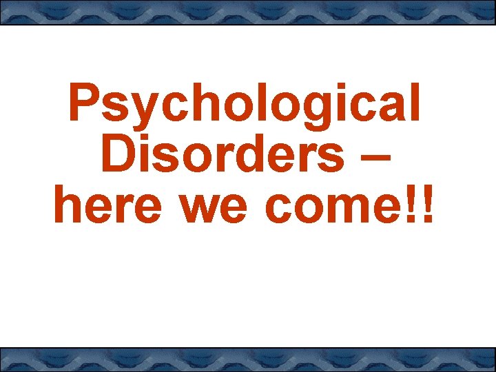 Psychological Disorders – here we come!! 