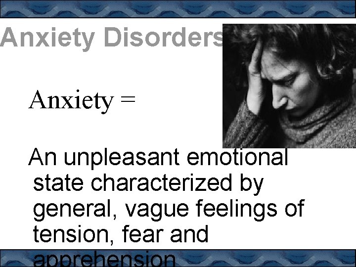 Anxiety Disorders Anxiety = An unpleasant emotional state characterized by general, vague feelings of