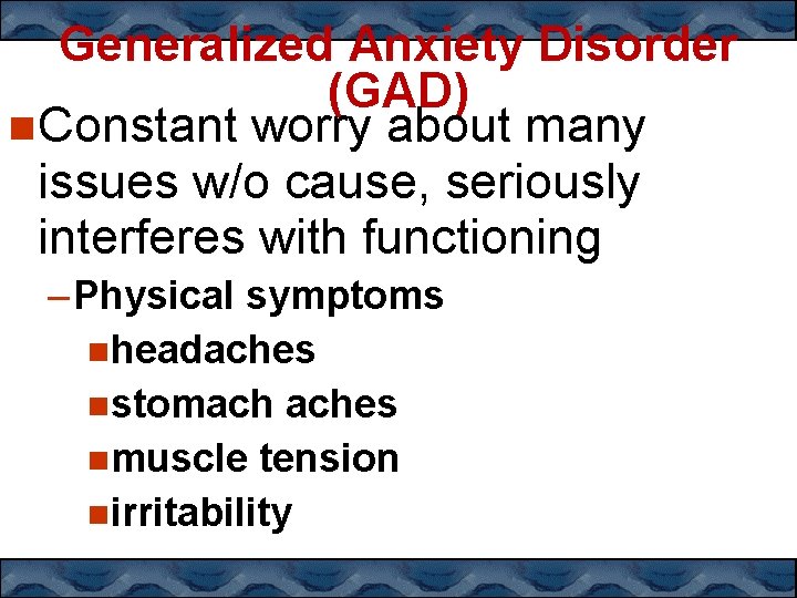 Generalized Anxiety Disorder (GAD) Constant worry about many issues w/o cause, seriously interferes with