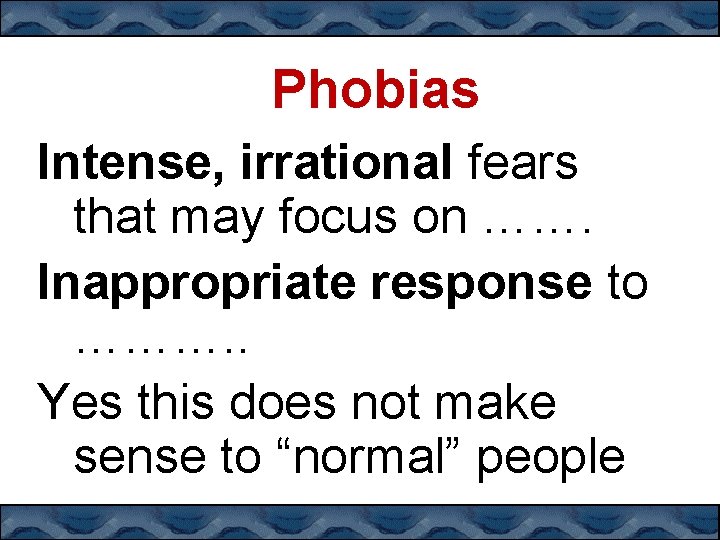 Phobias Intense, irrational fears that may focus on ……. Inappropriate response to ………. .