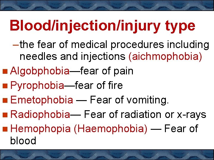 Blood/injection/injury type – the fear of medical procedures including needles and injections (aichmophobia) Algobphobia—fear