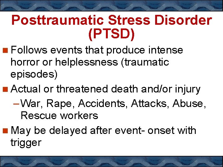 Posttraumatic Stress Disorder (PTSD) Follows events that produce intense horror or helplessness (traumatic episodes)