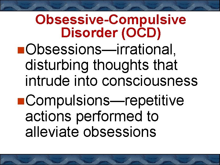 Obsessive-Compulsive Disorder (OCD) Obsessions—irrational, disturbing thoughts that intrude into consciousness Compulsions—repetitive actions performed to