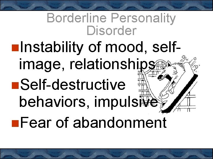 Borderline Personality Disorder Instability of mood, selfimage, relationships Self-destructive behaviors, impulsive Fear of abandonment