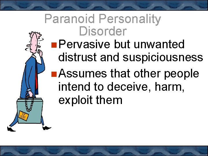 Paranoid Personality Disorder Pervasive but unwanted distrust and suspiciousness Assumes that other people intend