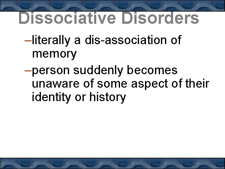 Dissociative Disorders –literally a dis-association of memory –person suddenly becomes unaware of some aspect