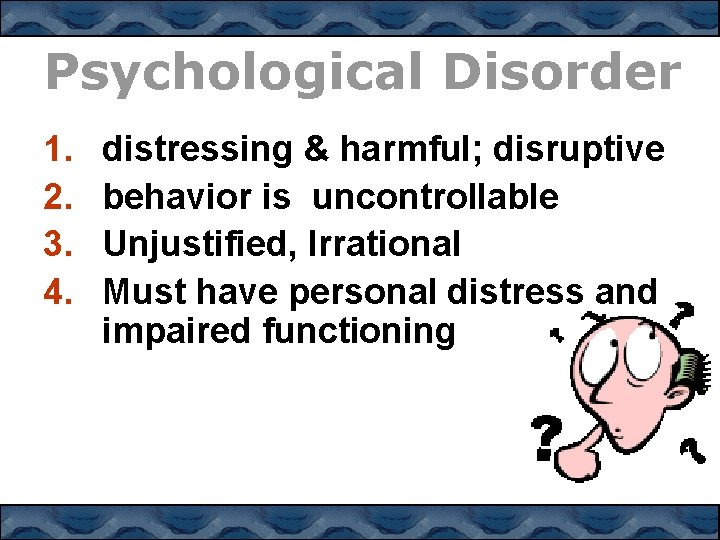 Psychological Disorder 1. 2. 3. 4. distressing & harmful; disruptive behavior is uncontrollable Unjustified,