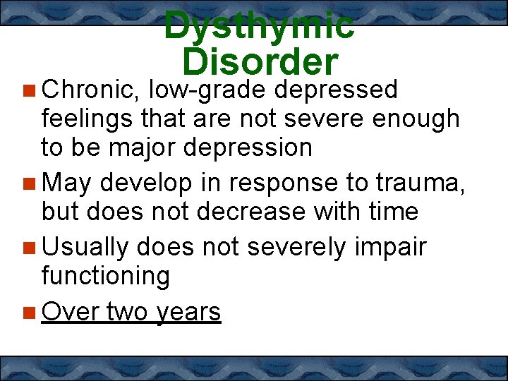  Chronic, Dysthymic Disorder low-grade depressed feelings that are not severe enough to be
