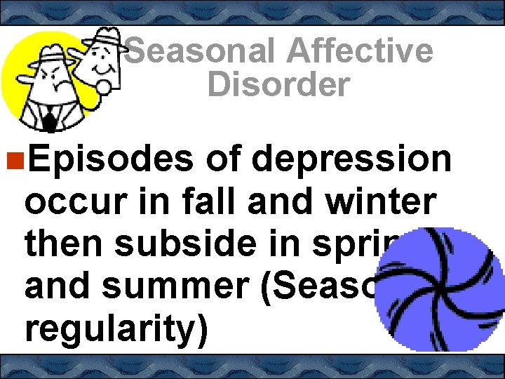 Seasonal Affective Disorder Episodes of depression occur in fall and winter then subside in