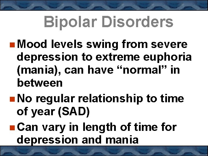 Bipolar Disorders Mood levels swing from severe depression to extreme euphoria (mania), can have