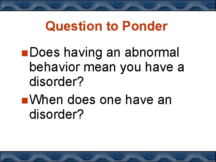 Question to Ponder Does having an abnormal behavior mean you have a disorder? When