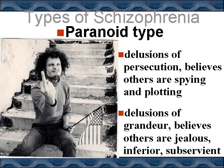 Types of Schizophrenia Paranoid type delusions of persecution, believes others are spying and plotting