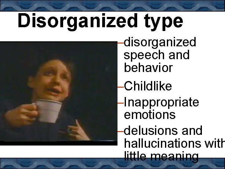 Disorganized type –disorganized speech and behavior –Childlike –Inappropriate emotions –delusions and hallucinations with little