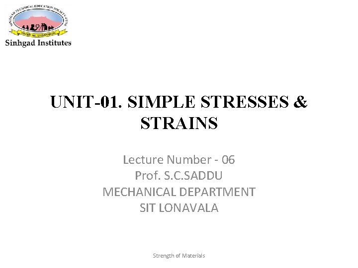 UNIT-01. SIMPLE STRESSES & STRAINS Lecture Number - 06 Prof. S. C. SADDU MECHANICAL
