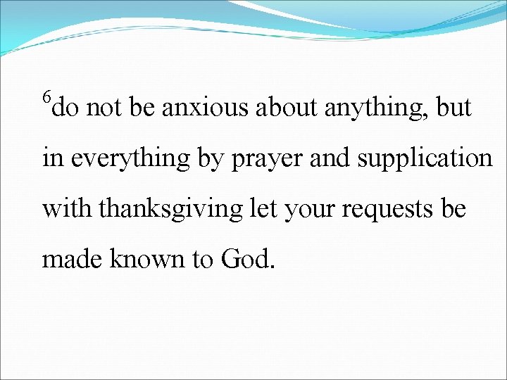 6 do not be anxious about anything, but in everything by prayer and supplication